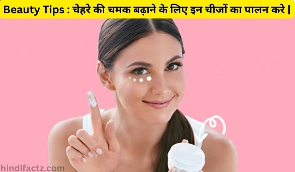 Beauty Tips : चेहरे की चमक बढ़ाने के लिए इन चीजों का पालन करे |